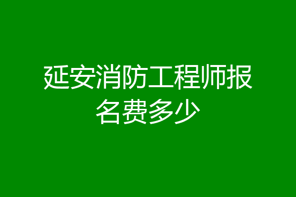 延安消防工程师报名费多少