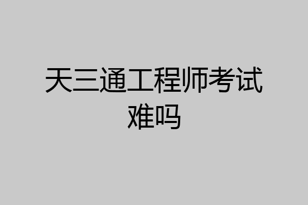 天三通工程师考试难吗