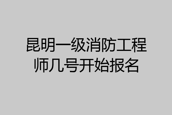 昆明一级消防工程师几号开始报名