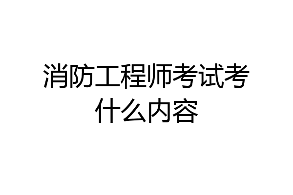 消防工程师考试考什么内容