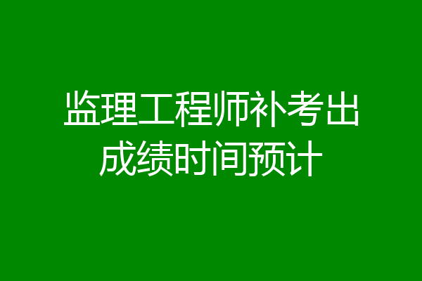 监理工程师补考出成绩时间预计