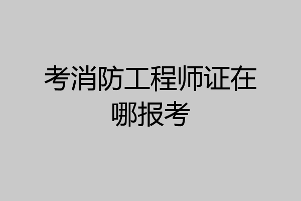 考消防工程师证在哪报考