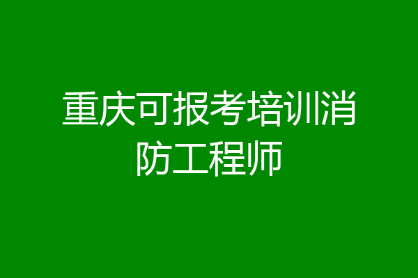 重庆可报考培训消防工程师