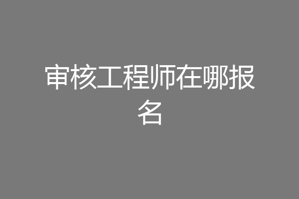 审核工程师在哪报名