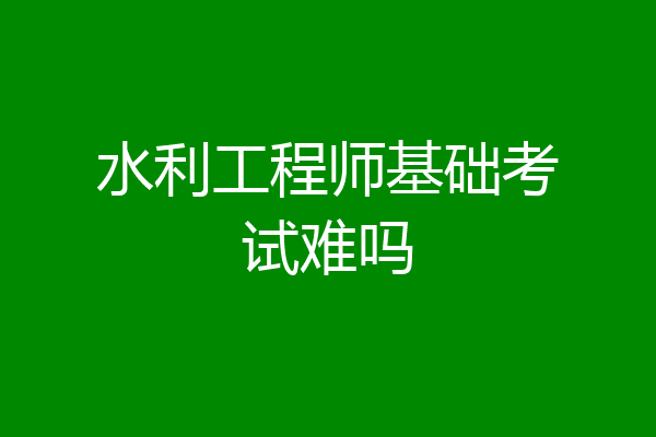 水利工程师基础考试难吗