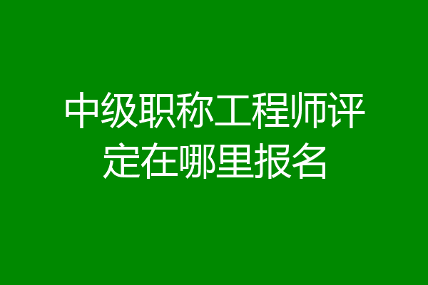 中级职称工程师评定在哪里报名