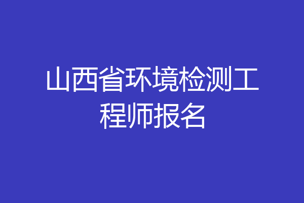 山西省环境检测工程师报名