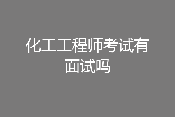化工工程师考试有面试吗
