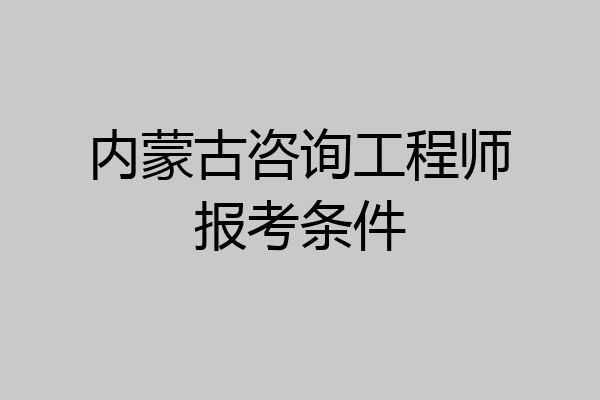 内蒙古咨询工程师报考条件
