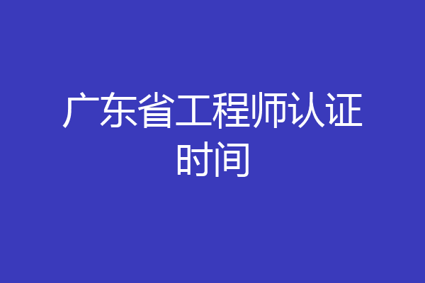 广东省工程师认证时间