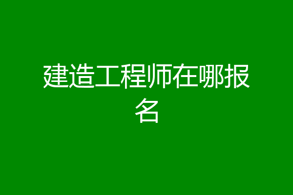 建造工程师在哪报名