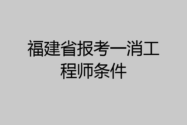 福建省报考一消工程师条件