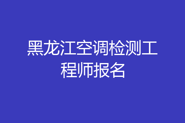 黑龙江空调检测工程师报名