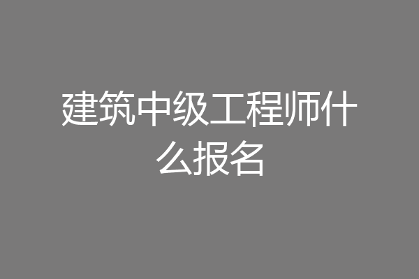 建筑中级工程师什么报名