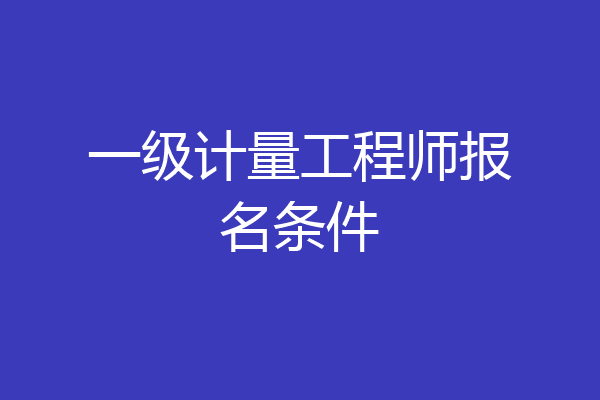 一级计量工程师报名条件