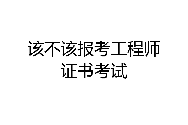 该不该报考工程师证书考试