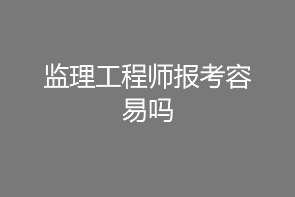 监理工程师报考容易吗