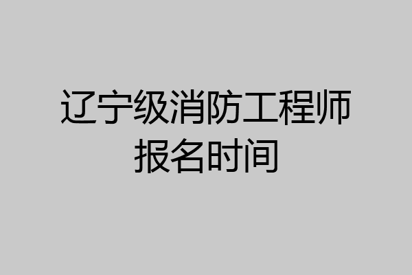 辽宁级消防工程师报名时间