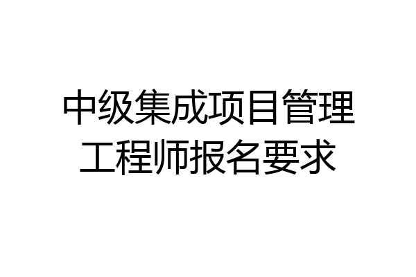 中级集成项目管理工程师报名要求