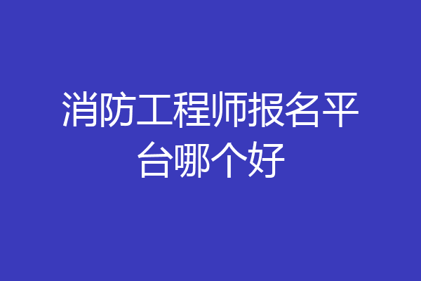 消防工程师报名平台哪个好