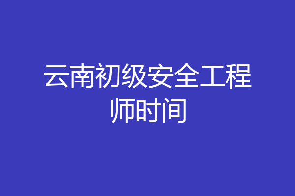 云南初级安全工程师时间