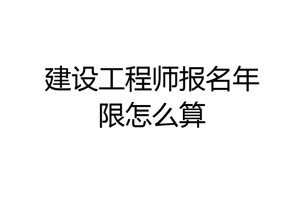 建设工程师报名年限怎么算