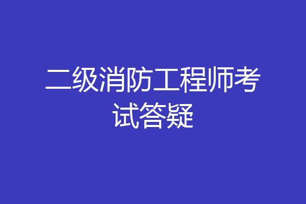 二级消防工程师考试答疑