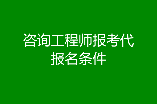 咨询工程师报考代报名条件
