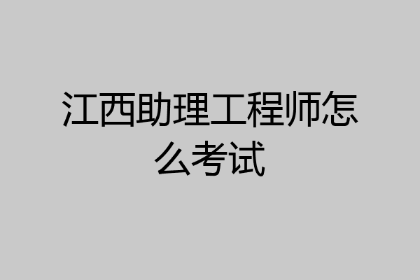 江西助理工程师怎么考试