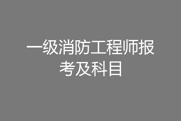 一级消防工程师报考及科目