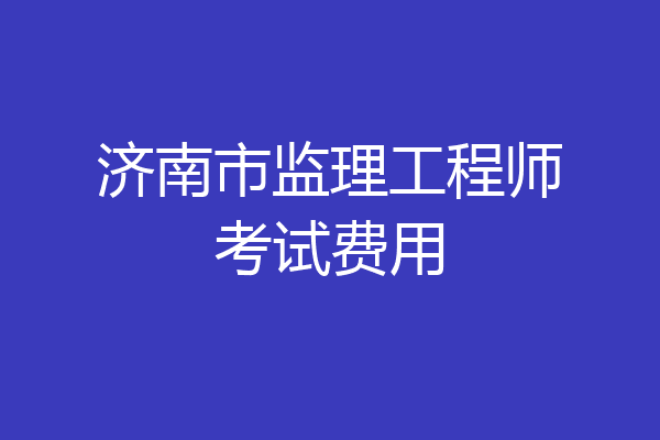 济南市监理工程师考试费用