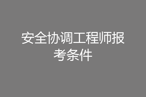 安全协调工程师报考条件