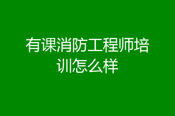 有课消防工程师培训怎么样