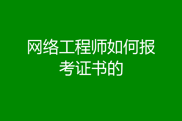 网络工程师如何报考证书的