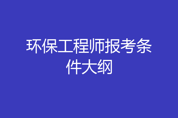 环保工程师报考条件大纲