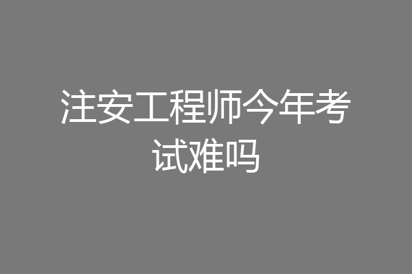 注安工程师今年考试难吗
