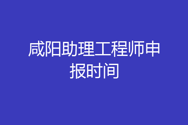 咸阳助理工程师申报时间
