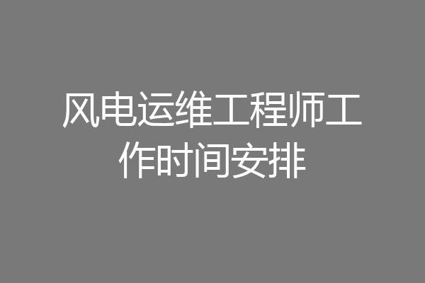 风电运维工程师工作时间安排