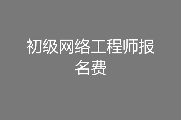 初级网络工程师报名费