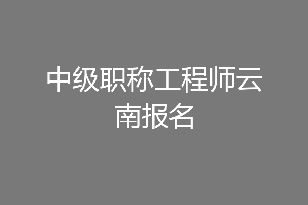 中级职称工程师云南报名