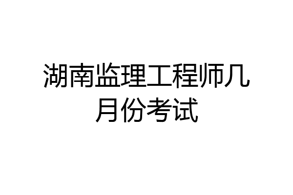 湖南监理工程师几月份考试
