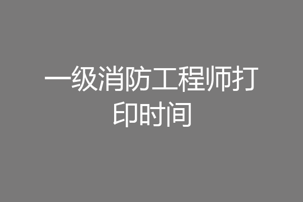 一级消防工程师打印时间