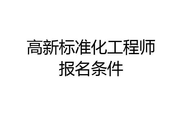 高新标准化工程师报名条件