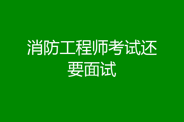 消防工程师考试还要面试