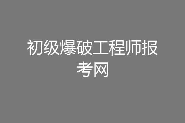 初级爆破工程师报考网