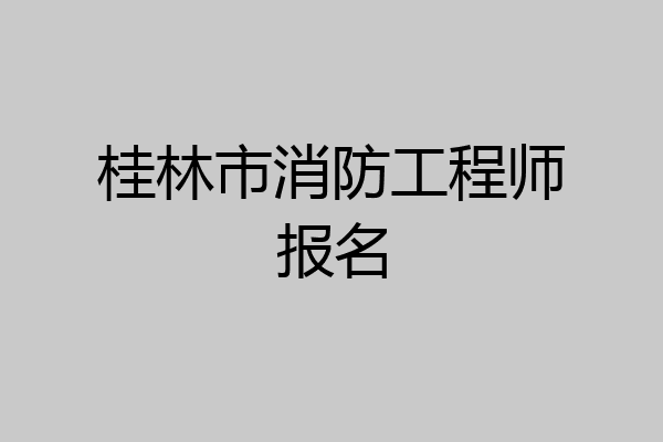桂林市消防工程师报名