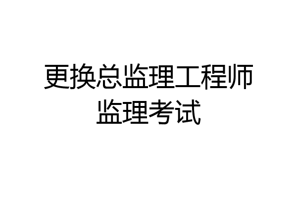 更换总监理工程师监理考试