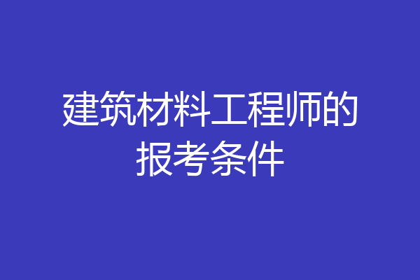 建筑材料工程师的报考条件