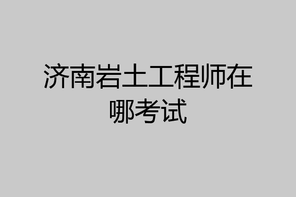 济南岩土工程师在哪考试
