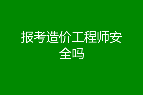 报考造价工程师安全吗